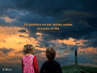 Yo quisiera no ver tantas nubesYo quisiera no ver tantas nubes
oscuras arriba.oscuras arriba.
 