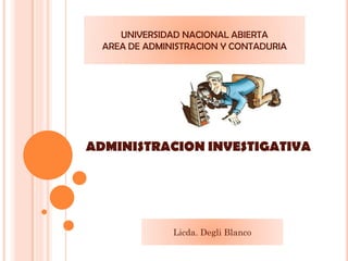ADMINISTRACION INVESTIGATIVA 
Licda. Degli Blanco 
UNIVERSIDAD NACIONAL ABIERTA 
AREA DE ADMINISTRACION Y CONTADURIA  