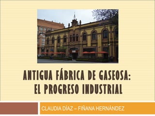 ANTIGUA FÁBRICA DE GASEOSA:
EL PROGRESO INDUSTRIAL
CLAUDIA DÍAZ – FIÑANA HERNÁNDEZ
 