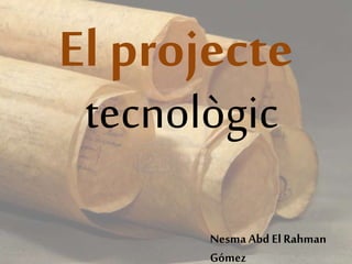 El projecte
tecnològic
Nesma Abd ElRahman
Gómez
 