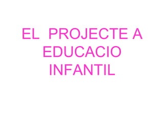 EL PROJECTE A
  EDUCACIO
   INFANTIL
 