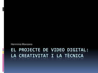 EL PROJECTE DE VIDEO DIGITAL:
LA CREATIVITAT I LA TÈCNICA
Herminio Manzano
 