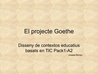 El projecte Goethe Disseny de contextos educatius basats en TIC Pack1-A2 Josepa Boneu 