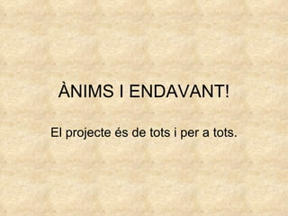 ÀNIMS I ENDAVANT! El projecte és de tots i per a tots. 