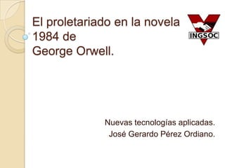 El proletariado en la novela
1984 de
George Orwell.




             Nuevas tecnologías aplicadas.
              José Gerardo Pérez Ordiano.
 