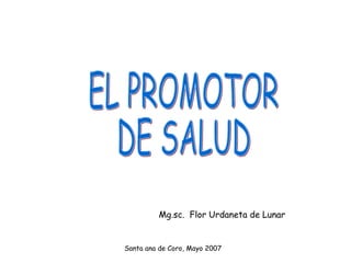 EL PROMOTOR DE SALUD Mg.sc.  Flor Urdaneta de Lunar Santa ana de Coro, Mayo 2007 