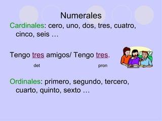 Numerales Cardinales : cero, uno, dos, tres, cuatro, cinco, seis … Tengo  tres  amigos/ Tengo  tres . det  pron Ordinales : primero, segundo, tercero, cuarto, quinto, sexto … 