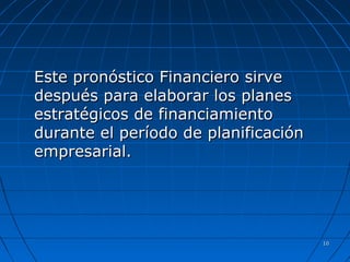 1010
Este pronóstico Financiero sirveEste pronóstico Financiero sirve
después para elaborar los planesdespués para elaborar los planes
estratégicos de financiamientoestratégicos de financiamiento
durante el período de planificacióndurante el período de planificación
empresarial.empresarial.
 