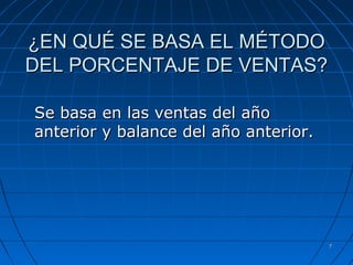 77
¿EN QUÉ SE BASA EL MÉTODO¿EN QUÉ SE BASA EL MÉTODO
DEL PORCENTAJE DE VENTAS?DEL PORCENTAJE DE VENTAS?
Se basa en las ventas del añoSe basa en las ventas del año
anterior y balance del año anterior.anterior y balance del año anterior.
 
