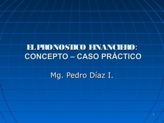 11
ELPRONOSTICO FINANCIEROELPRONOSTICO FINANCIERO::
CONCEPTO – CASO PRÁCTICOCONCEPTO – CASO PRÁCTICO
Mg. Pedro Díaz I.Mg. Pedro Díaz I.
 