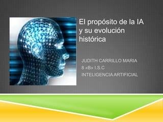 El propósito de la IA
y su evolución
histórica

JUDITH CARRILLO MARIA
8 «B» I.S.C
INTELIGENCIA ARTIFICIAL
 