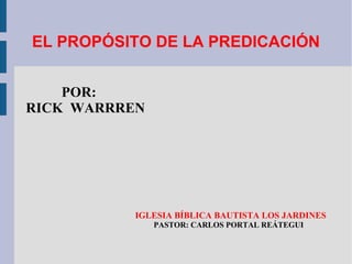 EL PROPÓSITO DE LA PREDICACIÓN
POR:
RICK WARRREN

IGLESIA BÍBLICA BAUTISTA LOS JARDINES
PASTOR: CARLOS PORTAL REÁTEGUI

 
