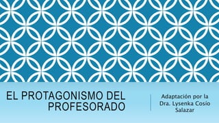 EL PROTAGONISMO DEL
PROFESORADO
Adaptación por la
Dra. Lysenka Cosío
Salazar
 