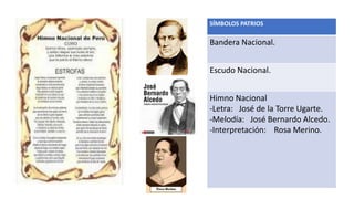 SÍMBOLOS PATRIOS
Bandera Nacional.
Escudo Nacional.
Himno Nacional
-Letra: José de la Torre Ugarte.
-Melodía: José Bernardo Alcedo.
-Interpretación: Rosa Merino.
 