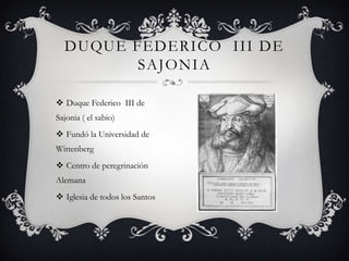 Duque Federico  III de Sajonia ( el sabio)Fundó la Universidad de  WittenbergCentro de peregrinación AlemanaIglesia de todos los SantosDuque Federico  III de Sajonia