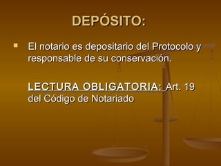 DEPÓSITO:DEPÓSITO:
 El notario es depositario del Protocolo yEl notario es depositario del Protocolo y
responsable de su conservación.responsable de su conservación.
LECTURA OBLIGATORIA:LECTURA OBLIGATORIA: Art. 19Art. 19
del Código de Notariadodel Código de Notariado
 