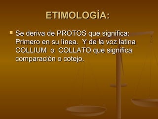 ETIMOLOGÍA:ETIMOLOGÍA:
 Se deriva de PROTOS que significa:Se deriva de PROTOS que significa:
Primero en su línea. Y de la voz latinaPrimero en su línea. Y de la voz latina
COLLIUM o COLLATO que significaCOLLIUM o COLLATO que significa
comparación o cotejo.comparación o cotejo.
 