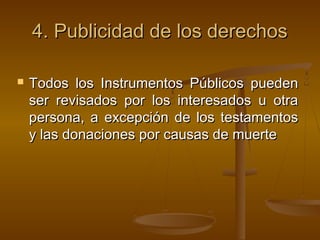 4.4. Publicidad de los derechosPublicidad de los derechos
 Todos los Instrumentos Públicos puedenTodos los Instrumentos Públicos pueden
ser revisados por los interesados u otraser revisados por los interesados u otra
persona, a excepción de los testamentospersona, a excepción de los testamentos
y las donaciones por causas de muertey las donaciones por causas de muerte
 