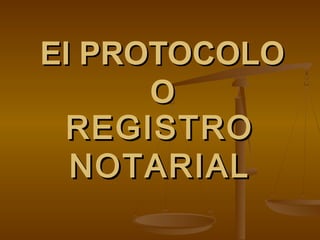 El PROTOCOLOEl PROTOCOLO
OO
REGISTROREGISTRO
NOTARIALNOTARIAL
 