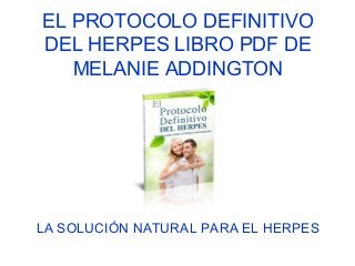EL PROTOCOLO DEFINITIVO
DEL HERPES LIBRO PDF DE
MELANIE ADDINGTON
LA SOLUCIÓN NATURAL PARA EL HERPES
 