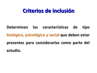 Criterios de inclusión <ul><li>Determinan las características de tipo  biológico, psicológico y social  que deben estar pr...