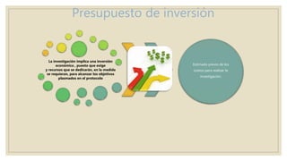 Presupuesto de inversión
La investigación implica una inversión
económica , puesto que exige
y recursos que se dedicarán, en la medida
se requieran, para alcanzar los objetivos
plasmados en el protocolo
Estimado previo de los
costos para realizar la
investigación.
 