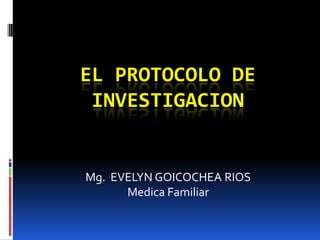 EL PROTOCOLO DE INVESTIGACION Mg.  EVELYN GOICOCHEA RIOS Medica Familiar 