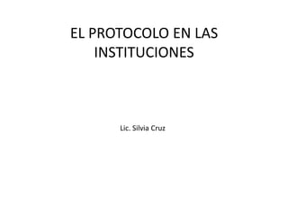 EL PROTOCOLO EN LAS
    INSTITUCIONES



      Lic. Silvia Cruz
 