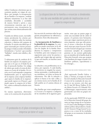colaboraciones
miliar. Conductas o decisiones que en
ocasiones pueden ser origen de con-
flicto -por ejemplo, la incorporación
de un familiar a la empresa-, tendrán
                                                    La disposición de la familia a renunciar a dividendos
diferente tratamiento si ya han sido                 nos da una medida del grado de implicación en el
estudiadas, discutidas y acordadas
de manera formal y previa a unas                                    proyecto empresarial.
circunstancias concretas, que si son
precisamente estas circunstancias las
que actúan como desencadenantes del
proceso.
                                             hay una serie de cuestiones sobre las que      ración, otras que no ponen pegas si
Cuando esto último ocurre, inevitable-       girarán principalmente las reflexiones y       existe una necesidad real de cubrir el
mente prevalecerán los criterios per-        discusiones. Entre ellas destacamos:           puesto y la persona tiene formación,
sonales y subjetivos sobre los intereses                                                    otras que exigen experiencia previa en
colectivos y objetivos del conjunto de       - La incorporación de familiares a             otras empresas, otras que sólo permi-
la familia. Es mucho más difícil que al-     la plantilla de la empresa. La com-            ten el acceso a directivos de primer
guien interesado por criterios persona-      pañía no puede convertirse en la ofi-          nivel, otras que vetan el acceso a la Di-
les ponga en duda acuerdos refrendados       cina de empleo de la familia (hun-             rección General (al igual que tenemos
formalmente y “escritos”, que acuerdos       diremos la empresa y romperemos                numerosos ejemplos de compañías
“hablados”, mucho más volátiles y dis-       la familia), pero esto tampoco es un           punteras en sus sectores gobernadas
cutibles.                                    argumento para cerrar las puertas a            por un miembro de la familia desde la
                                             aquellos que tengan algo que aportar           Dirección General), otras que aceptan
Y subrayamos guía de conducta de la          (y que será mucho, en muchos casos)            a los familiares de sangre vetando a los
familia con respecto a la empresa, por-      a la empresa.                                  familiares políticos, especialmente a
que esto es lo que en el fondo ha de                                                        los cónyuges…
fijar el protocolo familiar. Un código       La solución a esta problemática no es
de valores que ayude a la toma de deci-      única, por supuesto. A cada familia,
siones en el seno de la familia. Un cri-     la convierten en singular las caracte-          QUIÉN TIENE MÁS RAZÓN? PROBABLEMENTE TODAS.
terio con el cual responder a preguntas      rísticas personales y profesionales de
fundamentales para la supervivencia          sus miembros, así como su forma de             ¿Está equivocada Estrella Galicia, o
de la empresa como empresa familiar:         relacionarse. Por ello la solución a           Jealsa, o Vieirasa, al ocupar un miem-
¿qué espera la familia de la empresa?,       aplicar es buena si les vale a ellos, y        bro de la familia la Dirección General?
¿qué puede esperar en el futuro?, ¿qué       esa misma receta con la familia de al          A tenor de los resultados de estas em-
puede esperar la empresa de la fami-         lado podría ser el camino directo al           presas en sus sectores, está claro que
lia?, ¿cómo se arbitrará la relación entre   fracaso.                                       no. D. José Mª Rivera Trallero, D. Je-
ambas?...                                                                                   sús Alonso Escurís o D. Eduardo Viei-
                                             Hay familias que vetan completamen-            ra Montenegro, respectivamente, están
En nuestra experiencia, observamos           te el acceso a la empresa a cualquiera         gestionando con éxito sus grupos em-
como en la construcción de protocolos        de los miembros de la siguiente gene-          presariales.

                                                                                            ¿Se ha equivocado INDITEX al tener
                                                                                            en la Dirección General del grupo du-
                                                                                            rante un largo tiempo de su crecimien-
                                                                                            to a D. Juan Carlos Rodríguez Cebrián,
                                                                                            sobrino político del presidente y funda-
   El protocolo es el plan estratégico de la familia, la                                    dor D. Amancio Ortega Gaona? La res-
                                                                                            puesta es no; a tenor de los resultados
                empresa ya tiene el suyo                                                    del grupo en ese momento, la decisión
                                                                                            era acertada.



                                                                Índice 28 Abril 2007   26
 