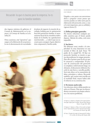 colaboraciones
                                                                                         RECOMENDACIONES PARA LA REDACCIÓN DEL PROTO-
                                                                                         COLO FAMILIAR
  Recuerde: lo que es bueno para la empresa, lo es                                       Llegados a este punto nos atreveremos
              para la familia también.                                                   ahora a proponer ciertas pautas que
                                                                                         creemos pueden ser útiles tanto para la
                                                                                         elaboración del protocolo como, y esto
                                                                                         es lo más importante, para su utilidad y
                                                                                         vigencia futura.(5)
dos órganos máximos de gobierno: el       de planes de negocio, la creación de so-
Consejo de Administración en la em-       ciedades holding para la optimización          1. Defina principios generales.
presa y el Consejo de Familia en la fa-   fiscal del patrimonio familiar, el aseso-      No intente solucionar cualquier po-
milia.(4)                                 ramiento fiscal de los miembros indivi-        sible casuística que el futuro pueda
                                          duales de la familia, las capitulaciones       deparar. Además de ardua, sería tarea
Otras cuestiones, más “operativas”, que   matrimoniales…, y todo lo que sea ne-          imposible.
surgen en la elaboración de un protoco-   cesario para conseguir el gran objetivo:
lo son la determinación de necesidades    éxito empresarial y familia unida.             2. Sea breve.
                                                                                         No debemos tener miedo a la sim-
                                                                                         plicidad. Es muy ilustrativo en este
                                                                                         sentido el libro de Jack Trout “El
                                                                                         poder de lo simple”(6). Al fijar un
                                                                                         protocolo familiar su interés es que
                                                                                         sus descendientes lo tengan presente.
                                                                                         Para ello el primer paso ha de ser que
                                                                                         lo conozcan y comprendan. El pro-
                                                                                         ceso de construcción del protocolo
                                                                                         es complejo y relativamente largo, no
                                                                                         obstante, el documento debemos ha-
                                                                                         cerlo lo más breve y sencillo posible.
                                                                                         Será más eficaz en la transmisión de
                                                                                         ideas, principios y valores. Recuerde
                                                                                         también, que cuanto más sencillo sea
                                                                                         el resultado final, mayor habrá sido
                                                                                         el esfuerzo en su construcción.

                                                                                         3. No intente atarlo todo.
                                                                                         Las soluciones ahora válidas pueden no
                                                                                         serlo en el futuro. Deje que sus descen-
                                                                                         dientes encuentren sus propias solucio-
                                                                                         nes a los nuevos problemas.


                                                                                         (4) Negreira, F. y Negreira, J. El gobierno de la empresa familiar:
                                                                                         cómo jugar al golf y ganar al ajedrez. Harvard Deusto Business
                                                                                                                           Review, 132. pág. 56-61. 2005.

                                                                                         (5) Negreira, F., Negreira, J. y Plaza, A. Yo no vendí, no lo hagáis
                                                                                         vosotros. Empresa familiar y sucesión. Colección Escuela de Nego-
                                                                                                                 cios Caixanova. Ed. Tórculo. Vigo, 2005.

                                                                                         (6) Trout, J. El poder de lo simple, ed. Internacional R. Peralba y
                                                                                                         R. G. del Río. Ed. McGraw-Hill. Madrid, 2000.




                                                             Índice 28 Abril 2007   28
 