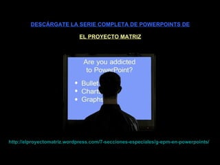 DESCÁRGATE LA SERIE COMPLETA DE POWERPOINTS DE EL PROYECTO MATRIZ http :// elproyectomatriz . wordpress . com /7-secciones-especiales/g- epm -en- powerpoints / 