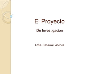 El Proyecto
De Investigación



Lcda. Rosmira Sánchez
 