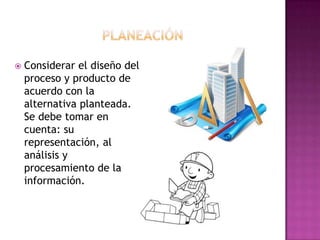    Considerar el diseño del
    proceso y producto de
    acuerdo con la
    alternativa planteada.
    Se debe tomar en
    cuenta: su
    representación, al
    análisis y
    procesamiento de la
    información.
 