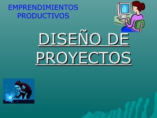 EMPRENDIMIENTOS
PRODUCTIVOS
DISEÑO DEDISEÑO DE
PROYECTOSPROYECTOS
 
