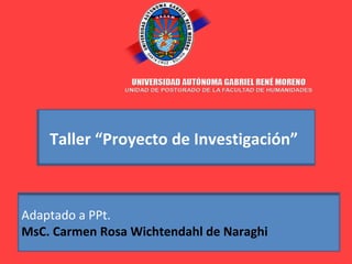 Taller “Proyecto de Investigación”

Adaptado a PPt.
MsC. Carmen Rosa Wichtendahl de Naraghi

 