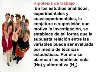 Hipótesis de trabajo
En los estudios analíticos,
experimentales y
cuasiexperimentales, la
conjetura o suposición que
motiv...