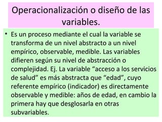Operacionalización o diseño de las
variables.
• Es un proceso mediante el cual la variable se
transforma de un nivel abstr...