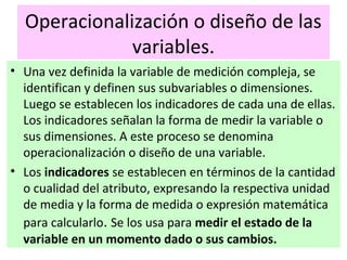 Operacionalización o diseño de las
variables.
• Una vez definida la variable de medición compleja, se
identifican y define...