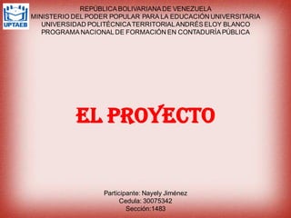 REPÚBLICABOLIVARIANADE VENEZUELA
MINISTERIO DELPODER POPULAR PARA LA EDUCACIÓN UNIVERSITARIA
UNIVERSIDAD POLITÉCNICATERRITORIALANDRÉSELOY BLANCO
PROGRAMANACIONALDE FORMACIÓN EN CONTADURÍAPÚBLICA
El Proyecto
Participante: Nayely Jiménez
Cedula: 30075342
Sección:1483
 