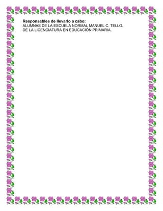 Responsables de llevarlo a cabo:
ALUMNAS DE LA ESCUELA NORMAL MANUEL C. TELLO.
DE LA LICENCIATURA EN EDUCACIÓN PRIMARIA.
 