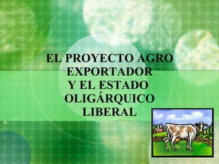 EL PROYECTO AGRO EXPORTADOR Y EL ESTADO  OLIGÁRQUICO LIBERAL 