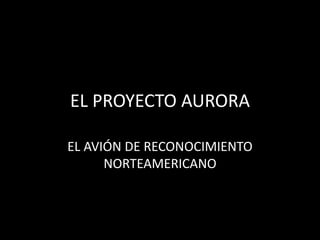 EL PROYECTO AURORA
EL AVIÓN DE RECONOCIMIENTO
NORTEAMERICANO
 