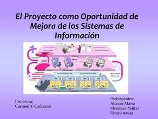 El Proyecto como Oportunidad de Mejora de los Sistemas de Información Participantes: Alcocer María Mendoza Yelitza Rivero teresa  Profesora:  Carmen Y. Cañizales  