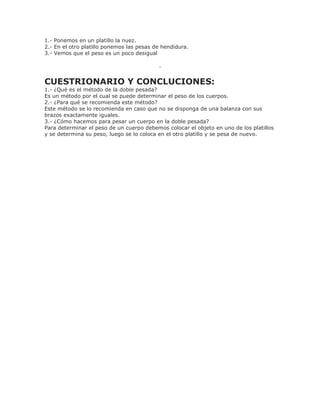1.- Ponemos en un platillo la nuez.
2.- En el otro platillo ponemos las pesas de hendidura.
3.- Vemos que el peso es un po...