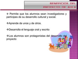  Permite que los alumnos sean investigadores y
partícipes de su desarrollo cultural y social.
Aprende de unos y de otros.
Desarrolla el lenguaje oral y escrito
Los alumnos son protagonistas del desarrollo del
proyecto
 