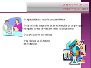  Aplicación del modelo constructivista
 Se aplica lo aprendido en la elaboración de un proyecto
en equipo donde se vinculan todas las asignaturas
La evaluación es continua
Se maneja un portafolio
de evidencias
 