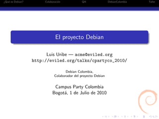 ¿Qu´ es Debian?
   e                   Colaboraci´n
                                 o             QA               DebianColombia   Taller




                               El proyecto Debian

                        Luis Uribe — acme@eviled.org
                  http://eviled.org/talks/cpartyco_2010/

                                     Debian Colombia,
                              Colaborador del proyecto Debian


                             Campus Party Colombia
                            Bogot´, 1 de Julio de 2010
                                 a
 