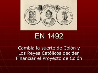 EN 1492
 Cambia la suerte de Colón y
 Los Reyes Católicos deciden
Financiar el Proyecto de Colón
 