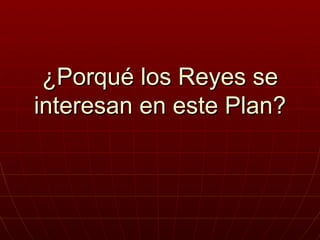 ¿Porqué los Reyes se
interesan en este Plan?
 