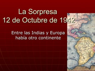 La Sorpresa
12 de Octubre de 1942
  Entre las Indias y Europa
    había otro continente
 